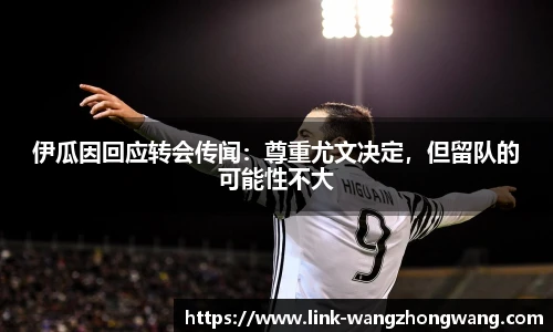 伊瓜因回应转会传闻：尊重尤文决定，但留队的可能性不大