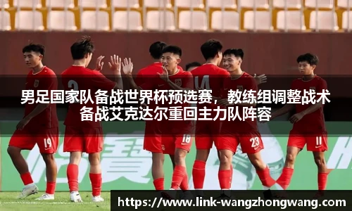 男足国家队备战世界杯预选赛，教练组调整战术备战艾克达尔重回主力队阵容