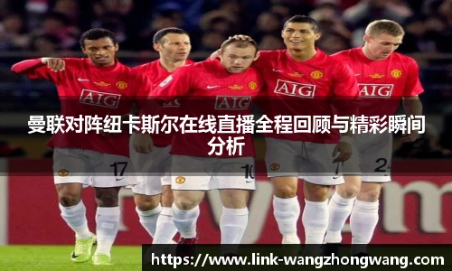 曼联对阵纽卡斯尔在线直播全程回顾与精彩瞬间分析