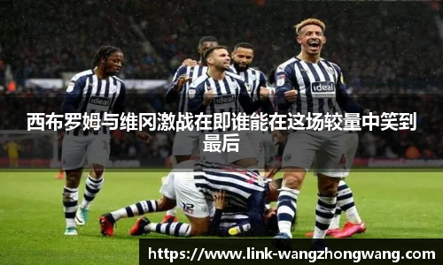 西布罗姆与维冈激战在即谁能在这场较量中笑到最后