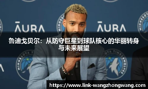 鲁迪戈贝尔：从防守巨星到球队核心的华丽转身与未来展望