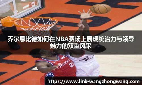 乔尔恩比德如何在NBA赛场上展现统治力与领导魅力的双重风采
